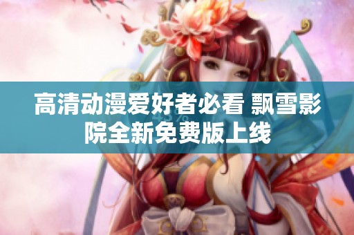 高清动漫爱好者必看 飘雪影院全新免费版上线