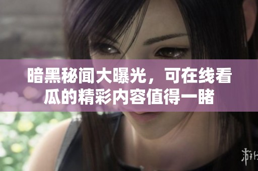暗黑秘闻大曝光，可在线看瓜的精彩内容值得一睹