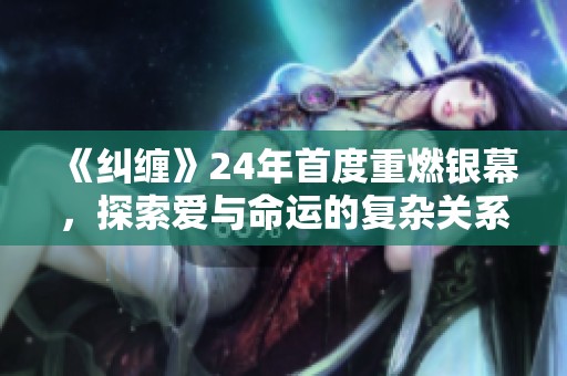 《纠缠》24年首度重燃银幕，探索爱与命运的复杂关系