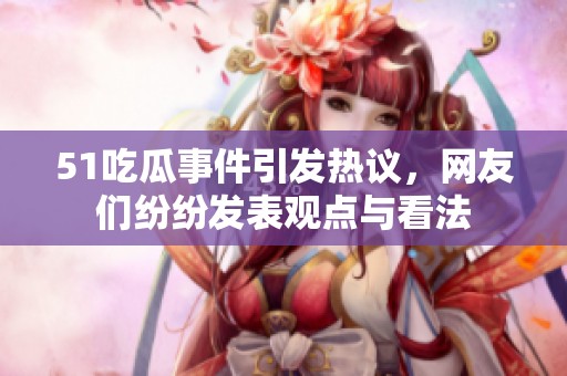 51吃瓜事件引发热议，网友们纷纷发表观点与看法
