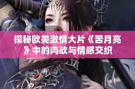 探秘欧美激情大片《苦月亮》中的肉欲与情感交织