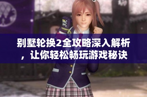 别墅轮换2全攻略深入解析，让你轻松畅玩游戏秘诀