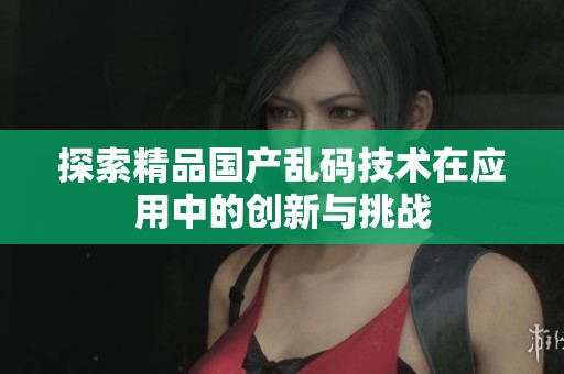 探索精品国产乱码技术在应用中的创新与挑战