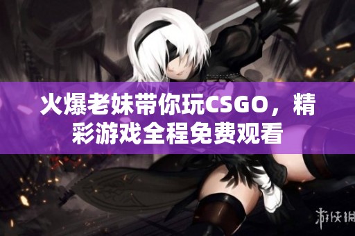 火爆老妹带你玩CSGO，精彩游戏全程免费观看