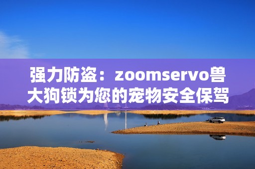 强力防盗：zoomservo兽大狗锁为您的宠物安全保驾护航