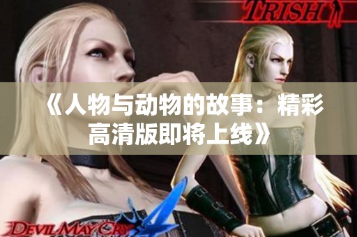 《人物与动物的故事：精彩高清版即将上线》