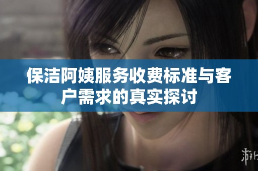 保洁阿姨服务收费标准与客户需求的真实探讨
