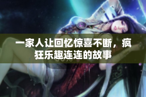 一家人让回忆惊喜不断，疯狂乐趣连连的故事