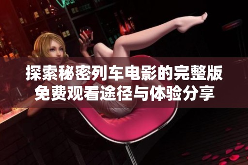 探索秘密列车电影的完整版免费观看途径与体验分享