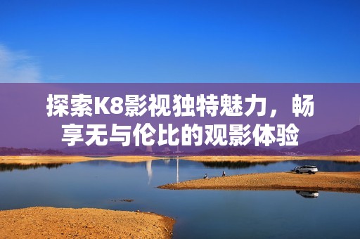 探索K8影视独特魅力，畅享无与伦比的观影体验