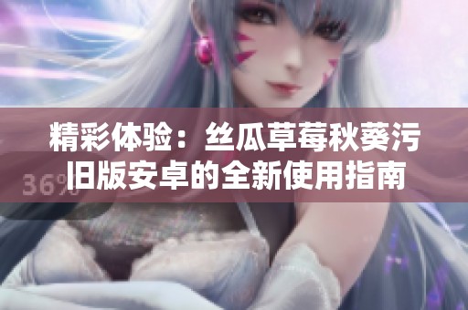 精彩体验：丝瓜草莓秋葵污旧版安卓的全新使用指南