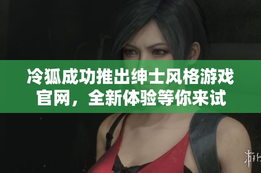 冷狐成功推出绅士风格游戏官网，全新体验等你来试