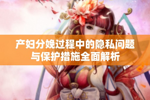 产妇分娩过程中的隐私问题与保护措施全面解析