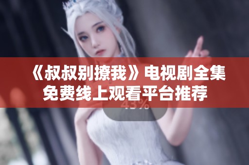 《叔叔别撩我》电视剧全集免费线上观看平台推荐