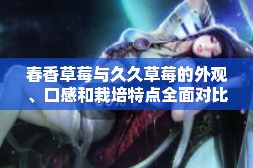 春香草莓与久久草莓的外观、口感和栽培特点全面对比解析