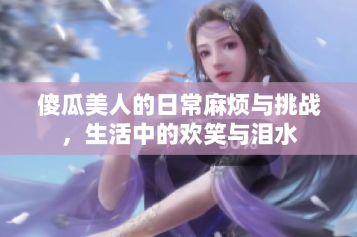 傻瓜美人的日常麻烦与挑战，生活中的欢笑与泪水