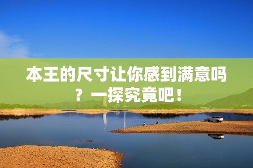 本王的尺寸让你感到满意吗？一探究竟吧！