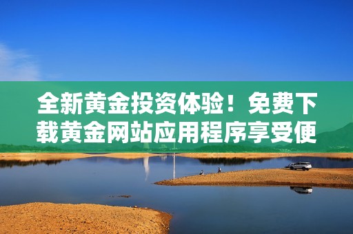 全新黄金投资体验！免费下载黄金网站应用程序享受便捷服务