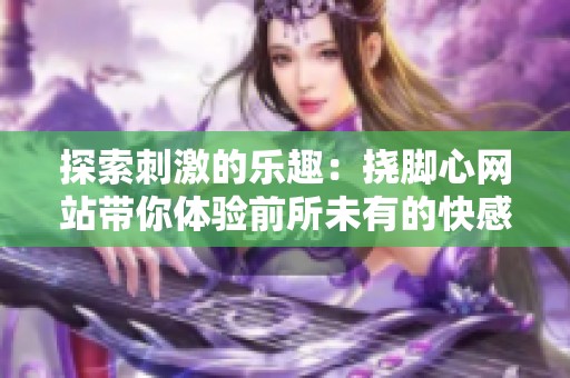 探索刺激的乐趣：挠脚心网站带你体验前所未有的快感