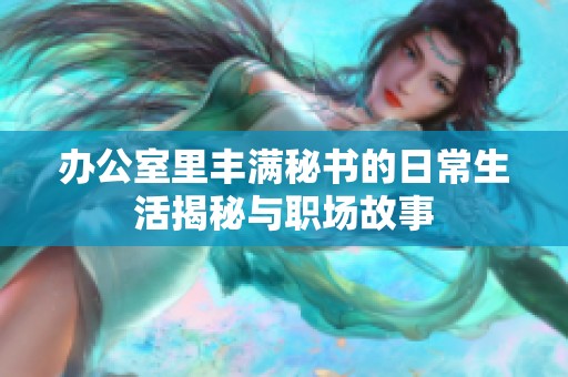 办公室里丰满秘书的日常生活揭秘与职场故事