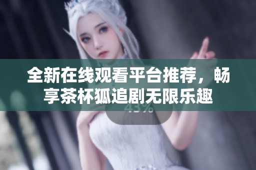 全新在线观看平台推荐，畅享茶杯狐追剧无限乐趣