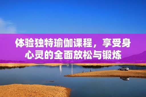 体验独特瑜伽课程，享受身心灵的全面放松与锻炼
