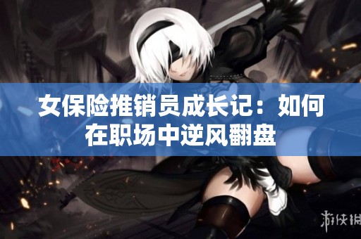 女保险推销员成长记：如何在职场中逆风翻盘