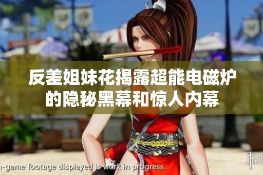反差姐妹花揭露超能电磁炉的隐秘黑幕和惊人内幕