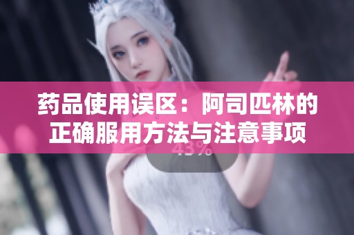 药品使用误区：阿司匹林的正确服用方法与注意事项
