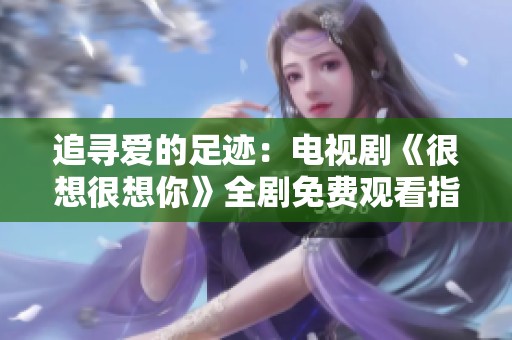 追寻爱的足迹：电视剧《很想很想你》全剧免费观看指南