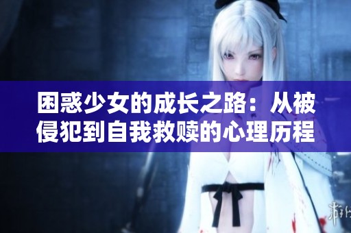 困惑少女的成长之路：从被侵犯到自我救赎的心理历程