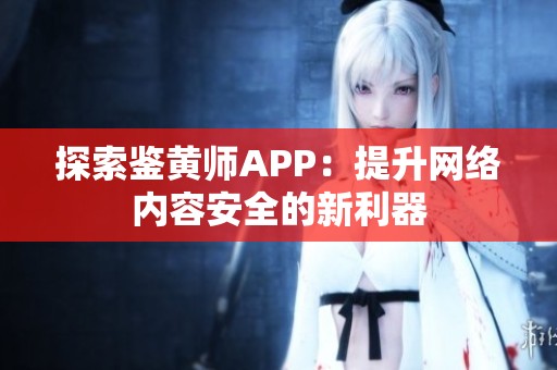 探索鉴黄师APP：提升网络内容安全的新利器