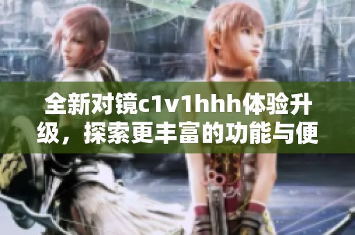 全新对镜c1v1hhh体验升级，探索更丰富的功能与便捷性