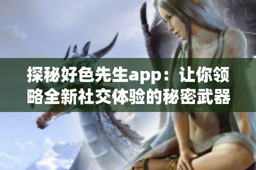 探秘好色先生app：让你领略全新社交体验的秘密武器