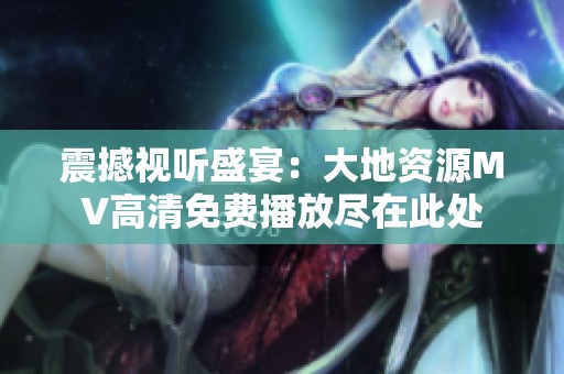 震撼视听盛宴：大地资源MV高清免费播放尽在此处