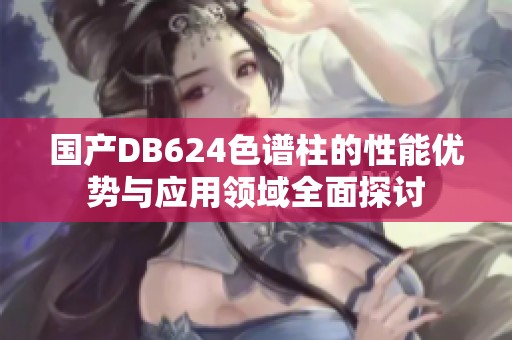 国产DB624色谱柱的性能优势与应用领域全面探讨