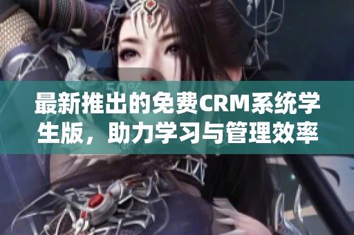 最新推出的免费CRM系统学生版，助力学习与管理效率提升