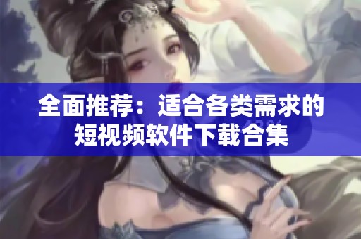 全面推荐：适合各类需求的短视频软件下载合集