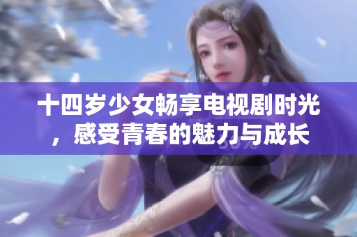 十四岁少女畅享电视剧时光，感受青春的魅力与成长