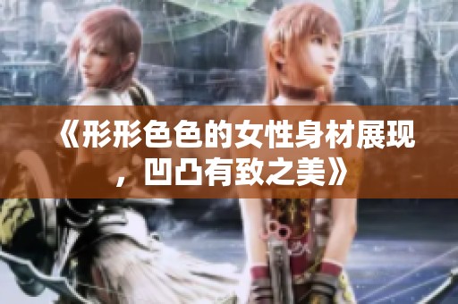 《形形色色的女性身材展现，凹凸有致之美》