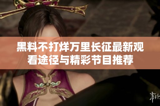 黑料不打烊万里长征最新观看途径与精彩节目推荐