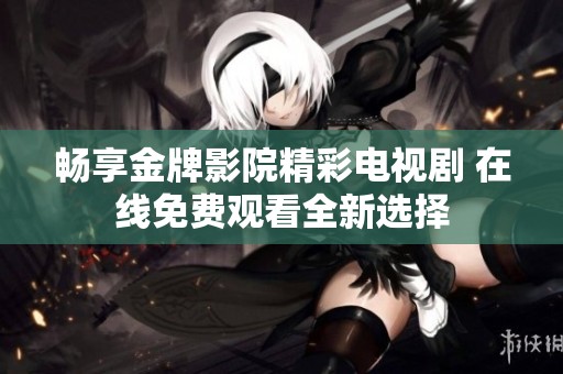 畅享金牌影院精彩电视剧 在线免费观看全新选择