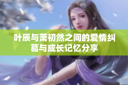 叶辰与萧初然之间的爱情纠葛与成长记忆分享