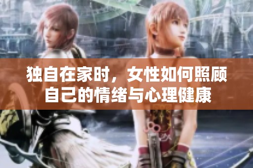 独自在家时，女性如何照顾自己的情绪与心理健康