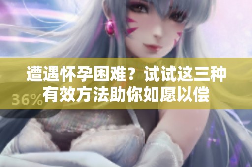 遭遇怀孕困难？试试这三种有效方法助你如愿以偿