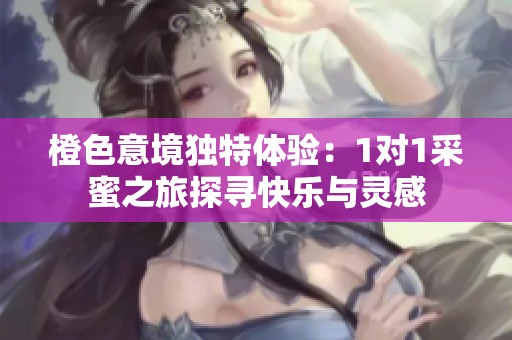 橙色意境独特体验：1对1采蜜之旅探寻快乐与灵感