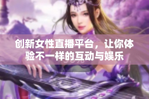 创新女性直播平台，让你体验不一样的互动与娱乐
