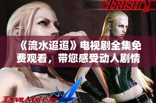 《流水迢迢》电视剧全集免费观看，带您感受动人剧情与角色人生