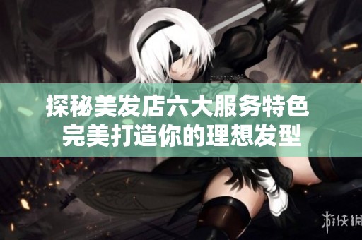 探秘美发店六大服务特色 完美打造你的理想发型