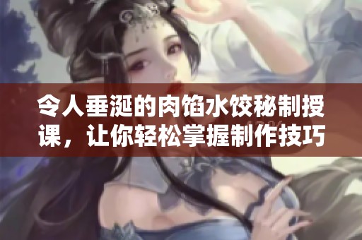 令人垂涎的肉馅水饺秘制授课，让你轻松掌握制作技巧